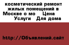 косметический ремонт жилых помещений в Москве о мо. › Цена ­ 1 000 -  Услуги » Для дома   